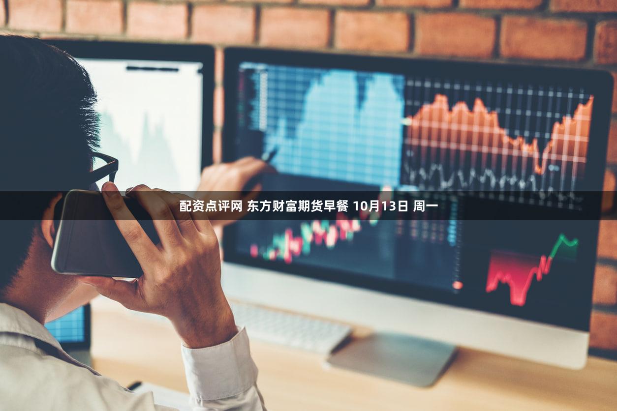 配资点评网 东方财富期货早餐 10月13日 周一