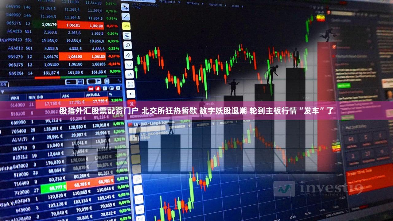 股指外汇股票配资门户 北交所狂热暂歇 数字妖股退潮 轮到主板行情“发车”了