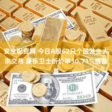 安全配资网 今日A股62只个股发生大宗交易 康乐卫士折价率30.71%居首