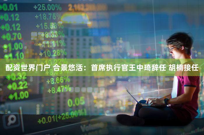 配资世界门户 合景悠活：首席执行官王中琦辞任 胡楠接任