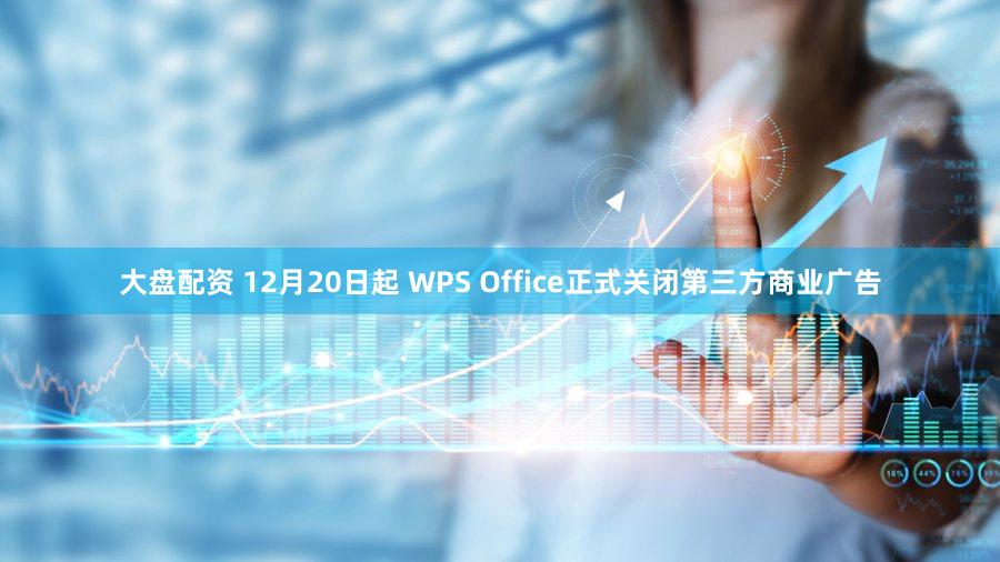 大盘配资 12月20日起 WPS Office正式关闭第三方商业广告