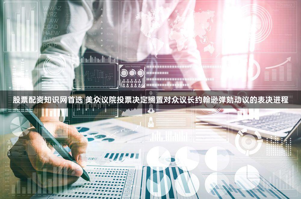 股票配资知识网首选 美众议院投票决定搁置对众议长约翰逊弹劾动议的表决进程