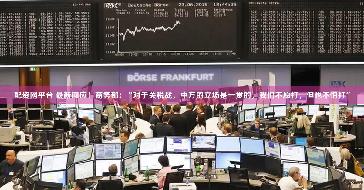配资网平台 最新回应！商务部：“对于关税战，中方的立场是一贯的，我们不愿打，但也不怕打”