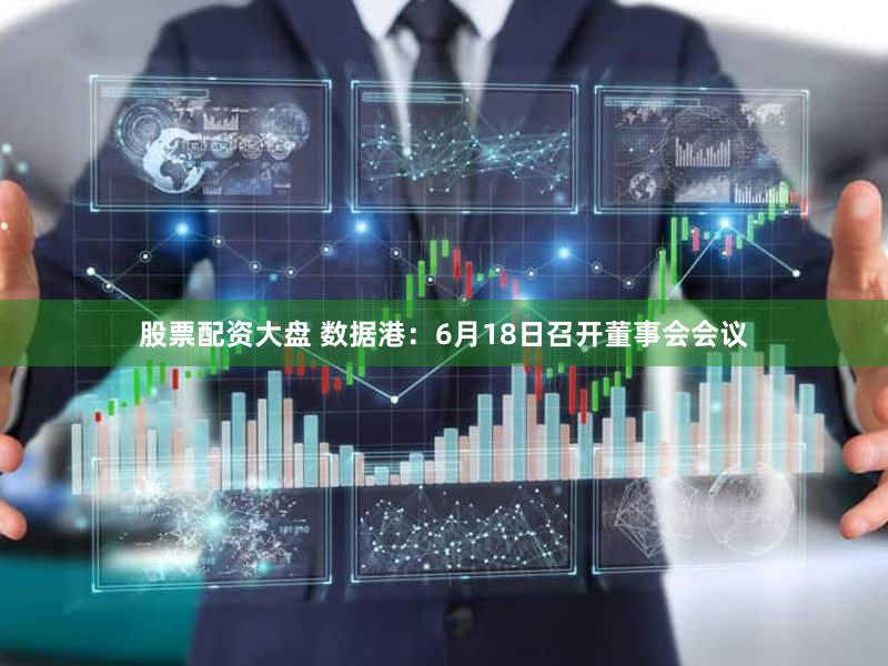 股票配资大盘 数据港：6月18日召开董事会会议