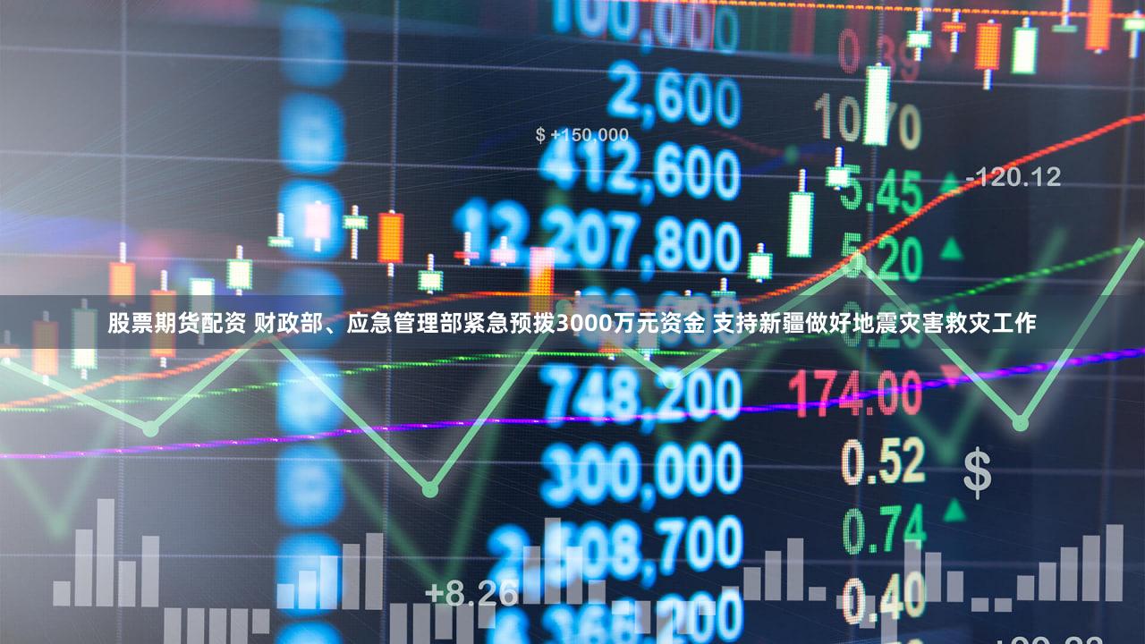 股票期货配资 财政部、应急管理部紧急预拨3000万元资金 支持新疆做好地震灾害救灾工作