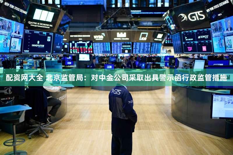 配资网大全 北京监管局：对中金公司采取出具警示函行政监管措施