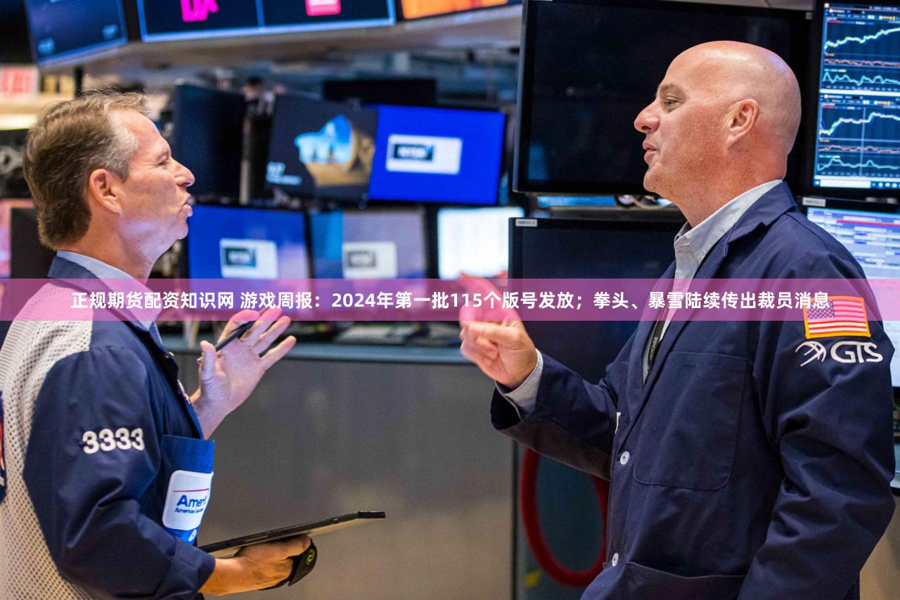 正规期货配资知识网 游戏周报：2024年第一批115个版号发放；拳头、暴雪陆续传出裁员消息