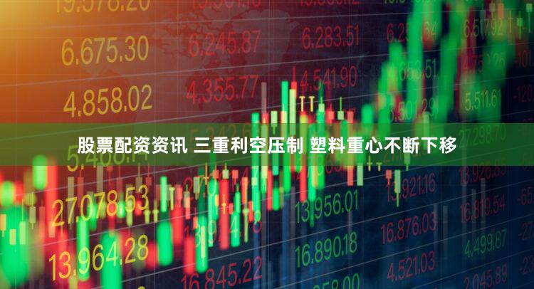股票配资资讯 三重利空压制 塑料重心不断下移