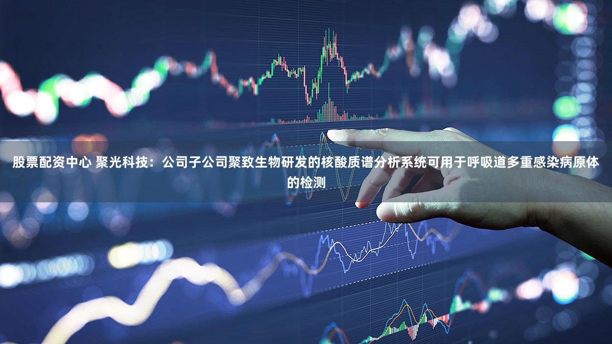 股票配资中心 聚光科技：公司子公司聚致生物研发的核酸质谱分析系统可用于呼吸道多重感染病原体的检测