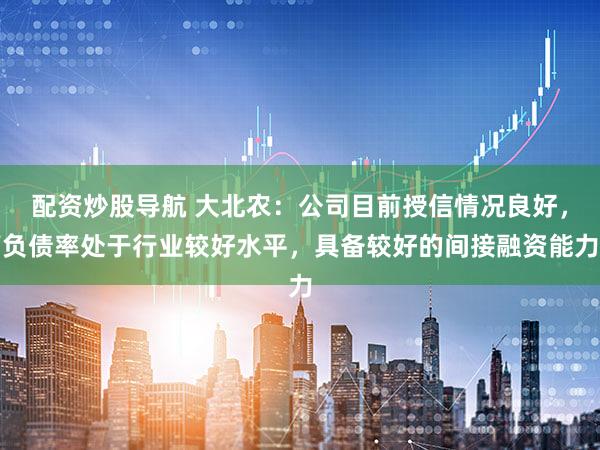 配资炒股导航 大北农：公司目前授信情况良好，负债率处于行业较好水平，具备较好的间接融资能力