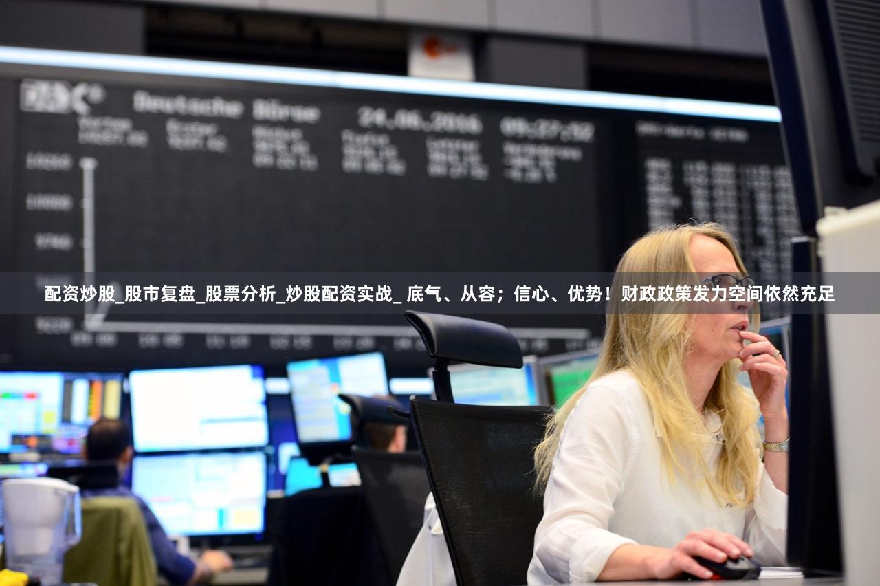 配资炒股_股市复盘_股票分析_炒股配资实战_ 底气、从容；信心、优势！财政政策发力空间依然充足