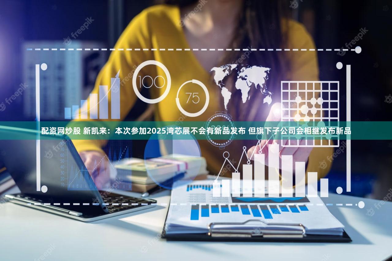 配资网炒股 新凯来:本次参加2025湾芯展不会有新品发布 但旗下子公司会相继发布新品