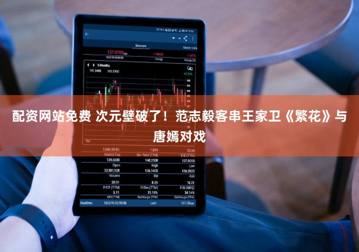 配资网站免费 次元壁破了！范志毅客串王家卫《繁花》与唐嫣对戏