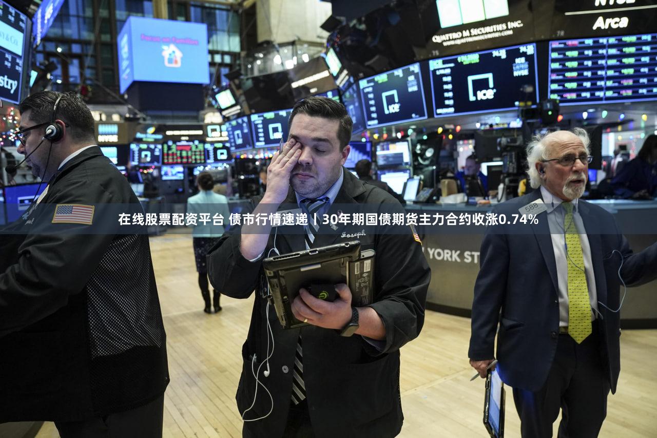 在线股票配资平台 债市行情速递丨30年期国债期货主力合约收涨0.74%