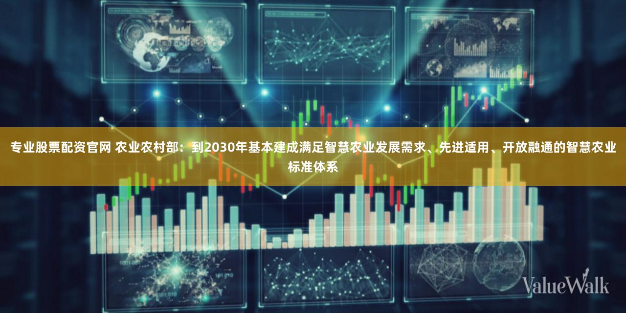 专业股票配资官网 农业农村部：到2030年基本建成满足智慧农业发展需求、先进适用、开放融通的智慧农业标准体系