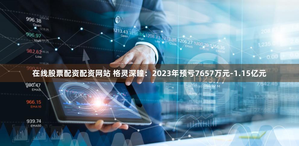在线股票配资配资网站 格灵深瞳:2023年预亏7657万元-1.15亿元