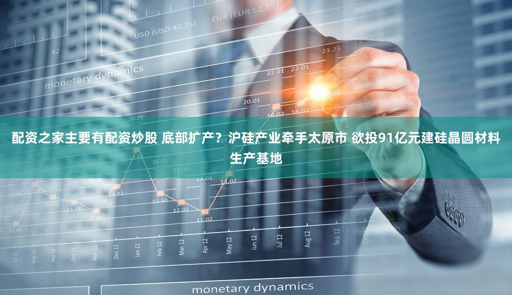 配资之家主要有配资炒股 底部扩产？沪硅产业牵手太原市 欲投91亿元建硅晶圆材料生产基地