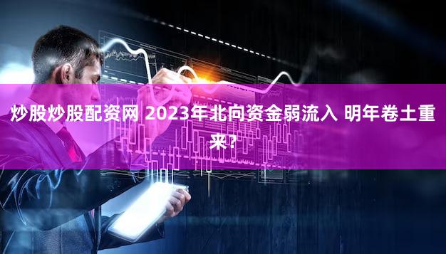 炒股炒股配资网 2023年北向资金弱流入 明年卷土重来？