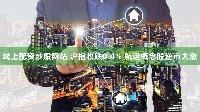 线上配资炒股网站 沪指收跌0.4% 航运概念股逆市大涨