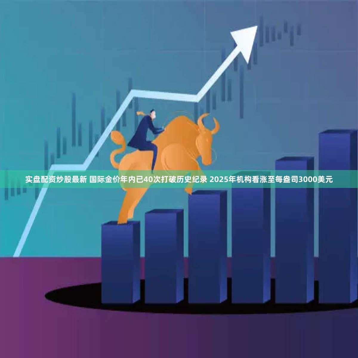 实盘配资炒股最新 国际金价年内已40次打破历史纪录 2025年机构看涨至每盎司3000美元