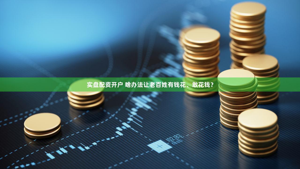 实盘配资开户 啥办法让老百姓有钱花、敢花钱？