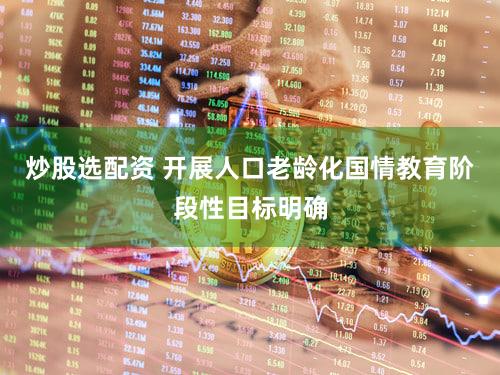 炒股选配资 开展人口老龄化国情教育阶段性目标明确