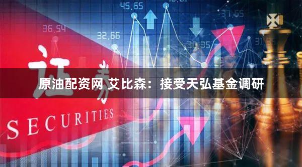 原油配资网 艾比森：接受天弘基金调研