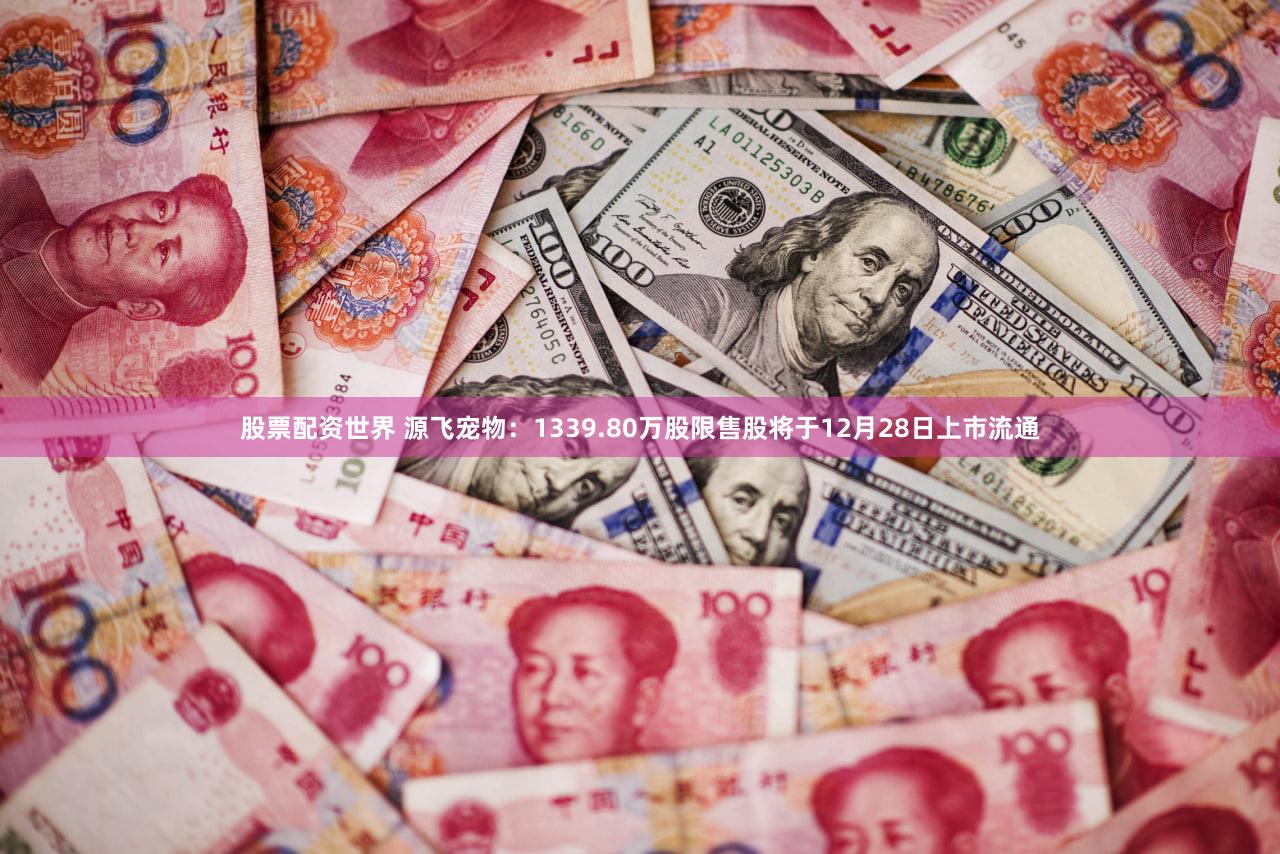 股票配资世界 源飞宠物：1339.80万股限售股将于12月28日上市流通