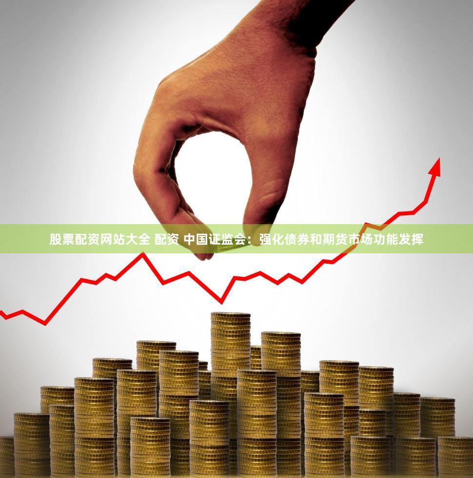 股票配资网站大全 配资 中国证监会:强化债券和期货市场功能发挥