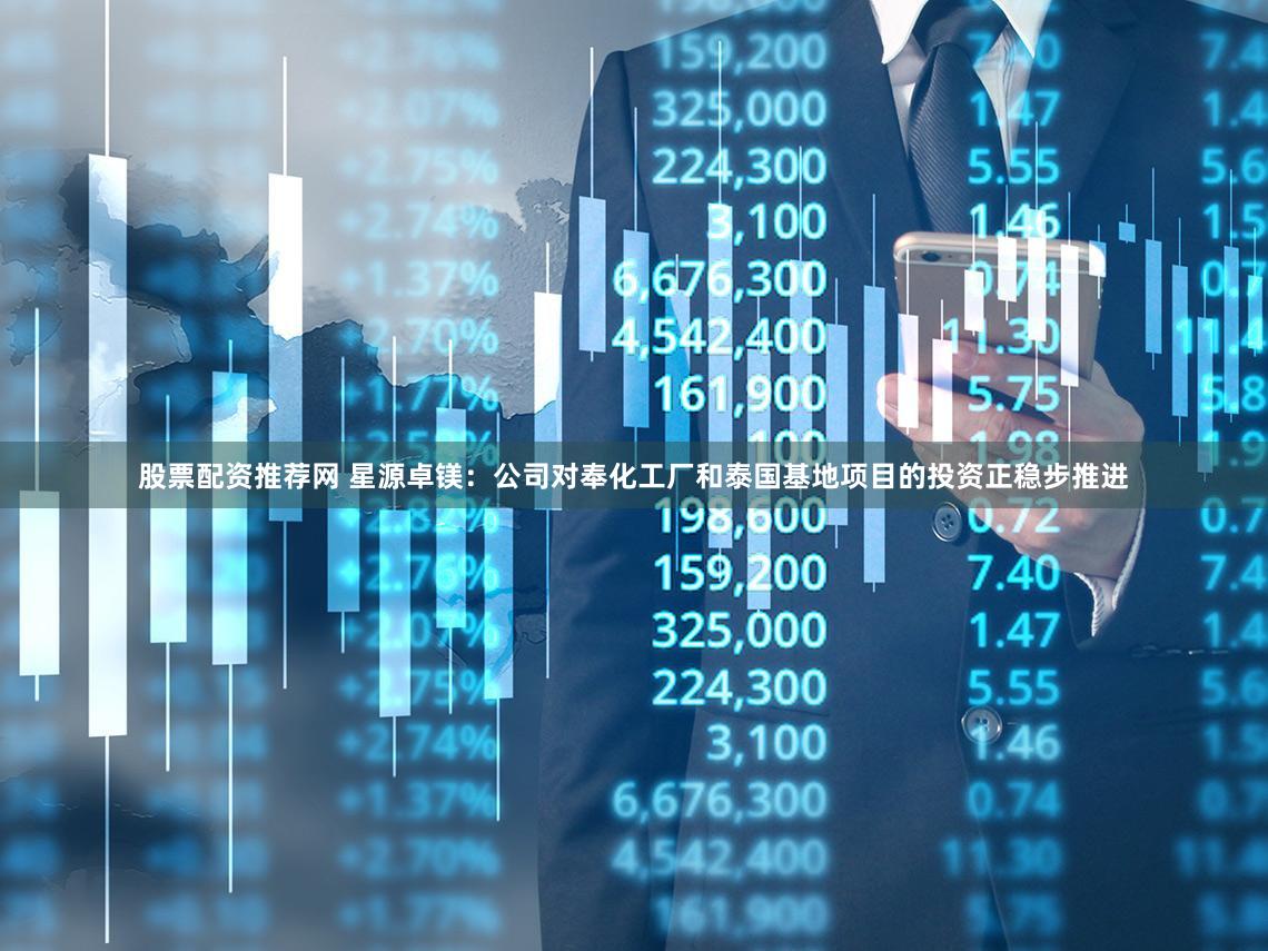 股票配资推荐网 星源卓镁：公司对奉化工厂和泰国基地项目的投资正稳步推进