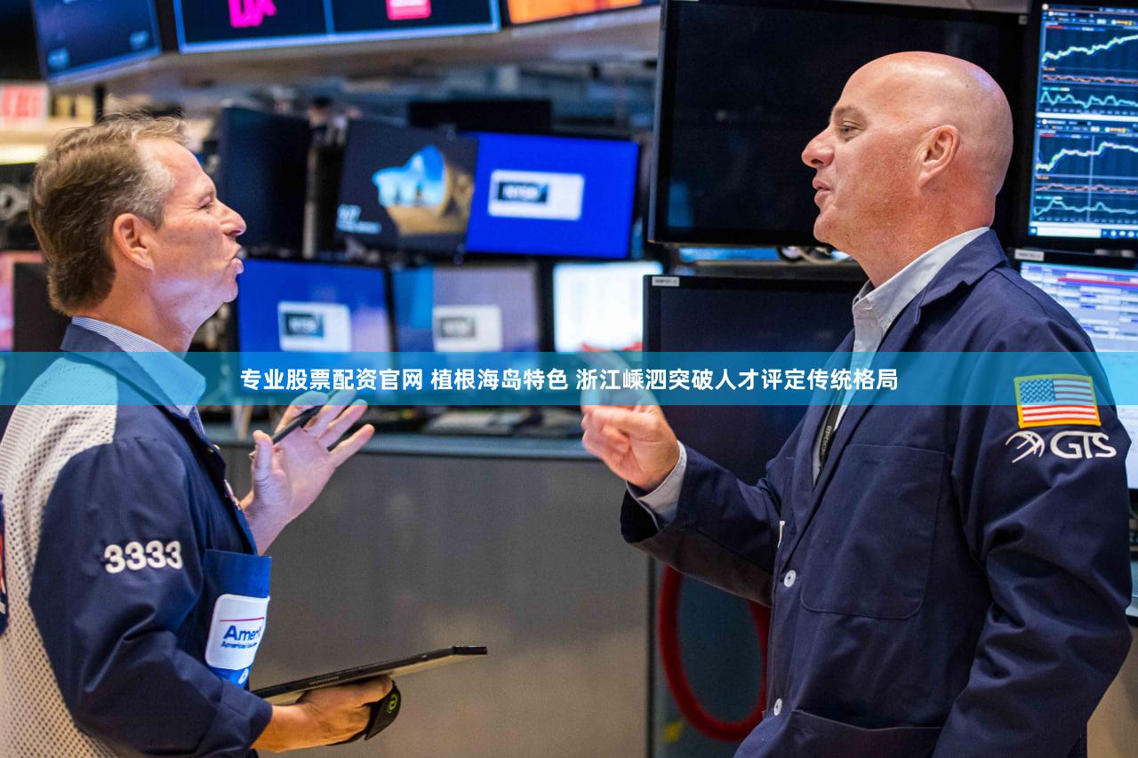 专业股票配资官网 植根海岛特色 浙江嵊泗突破人才评定传统格局