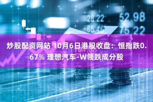 炒股配资网站 10月6日港股收盘：恒指跌0.67% 理想汽车-W领跌成分股