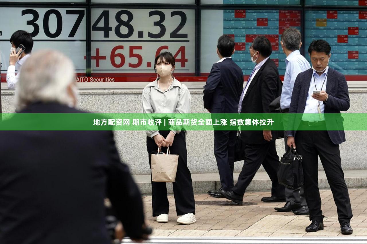 地方配资网 期市收评 | 商品期货全面上涨 指数集体拉升