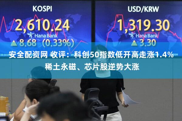 安全配资网 收评:科创50指数低开高走涨1.4% 稀土永磁、芯片股逆势大涨
