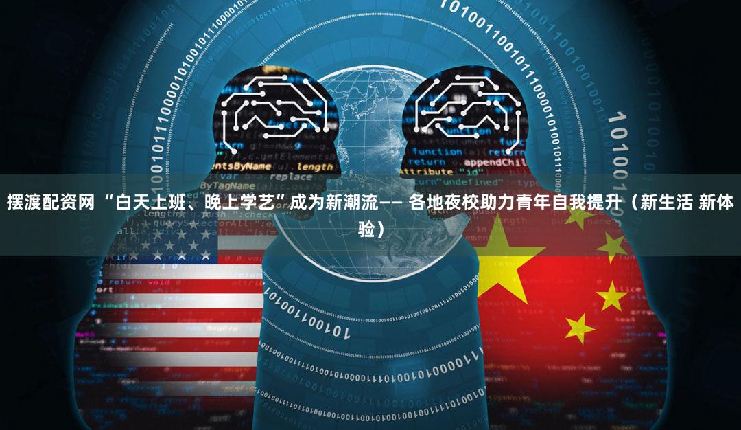 摆渡配资网 “白天上班、晚上学艺”成为新潮流—— 各地夜校助力青年自我提升（新生活 新体验）