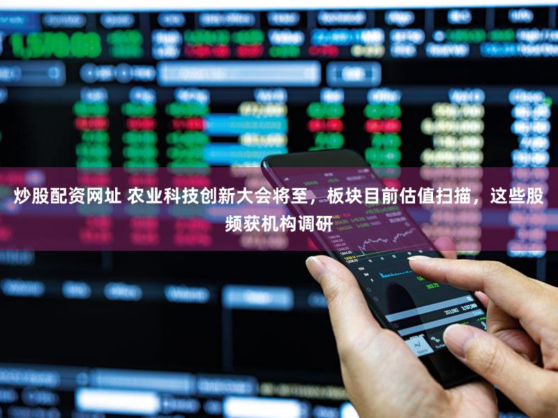 炒股配资网址 农业科技创新大会将至，板块目前估值扫描，这些股频获机构调研