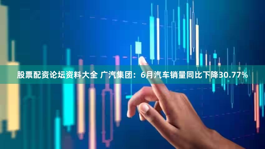 股票配资论坛资料大全 广汽集团：6月汽车销量同比下降30.77%