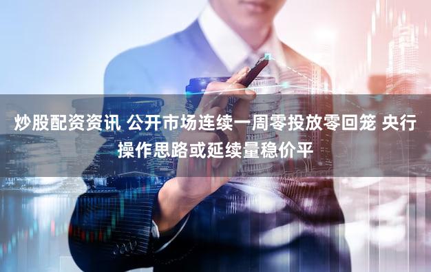 炒股配资资讯 公开市场连续一周零投放零回笼 央行操作思路或延续量稳价平