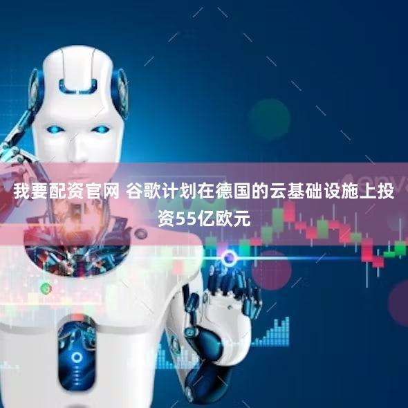我要配资官网 谷歌计划在德国的云基础设施上投资55亿欧元