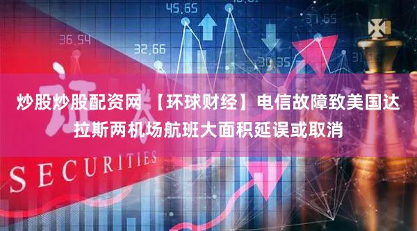 炒股炒股配资网 【环球财经】电信故障致美国达拉斯两机场航班大面积延误或取消