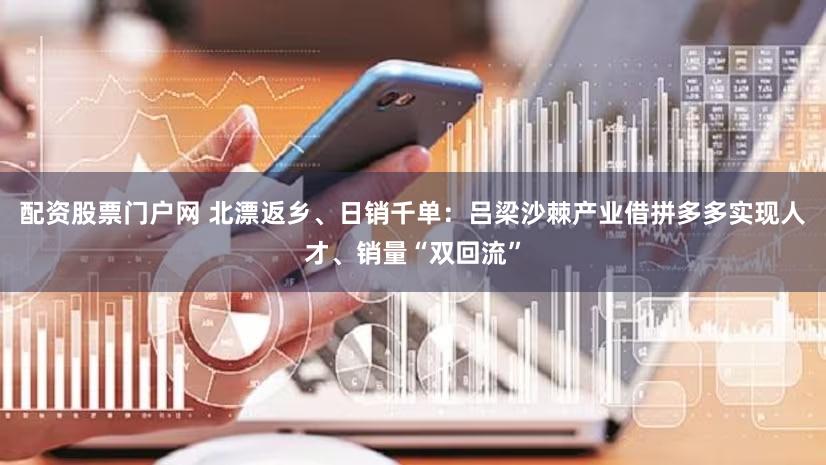 配资股票门户网 北漂返乡、日销千单：吕梁沙棘产业借拼多多实现人才、销量“双回流”