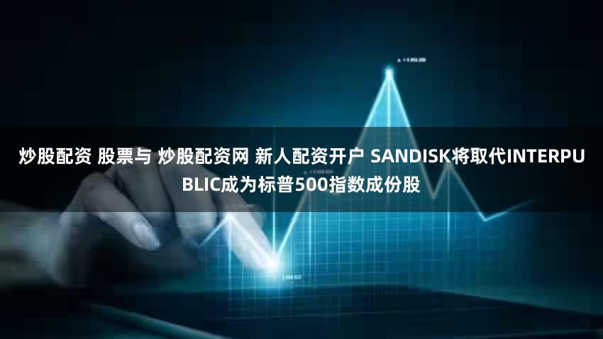 炒股配资 股票与 炒股配资网 新人配资开户 SANDISK将取代INTERPUBLIC成为标普500指数成份股