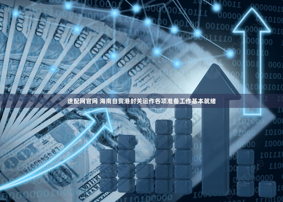 速配网官网 海南自贸港封关运作各项准备工作基本就绪