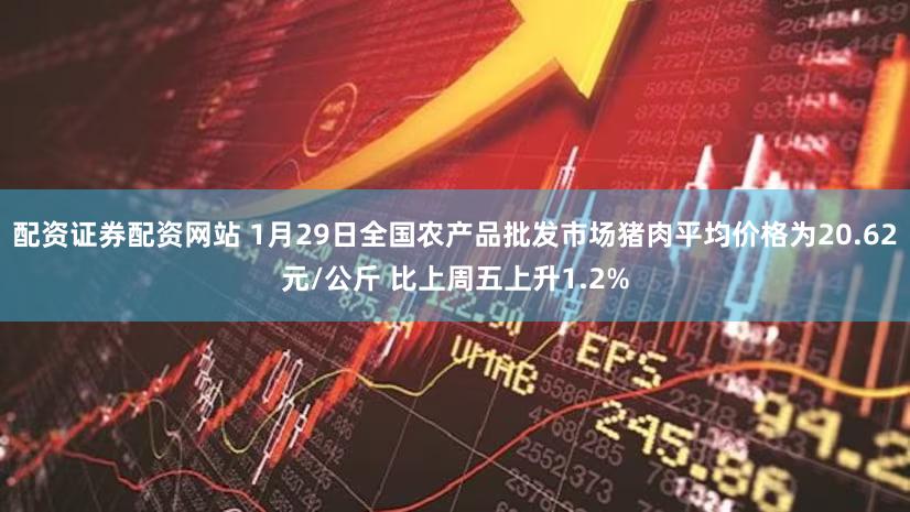 配资证券配资网站 1月29日全国农产品批发市场猪肉平均价格为20.62元/公斤 比上周五上升1.2%