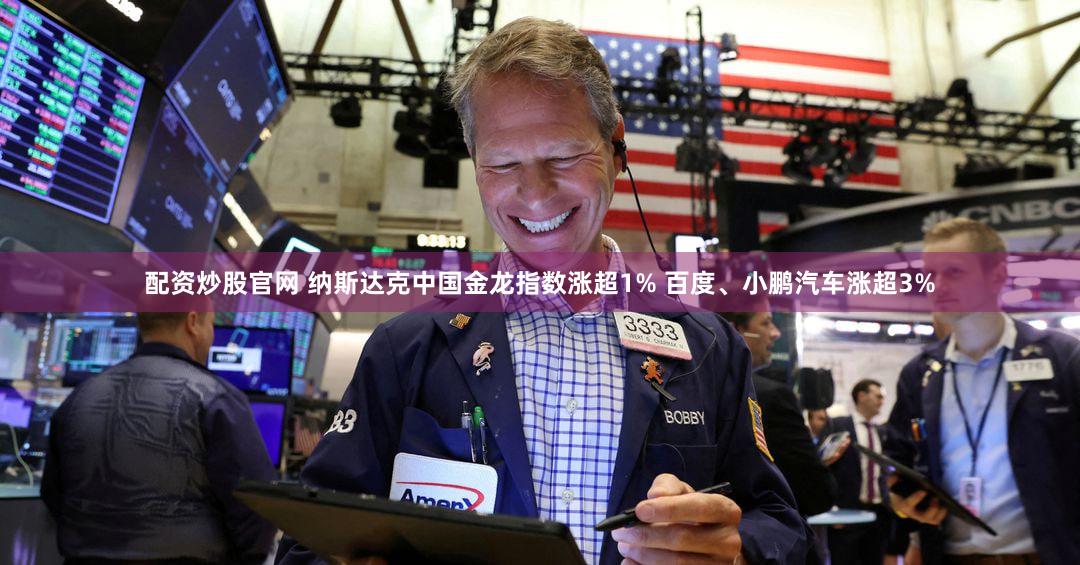 配资炒股官网 纳斯达克中国金龙指数涨超1% 百度、小鹏汽车涨超3%