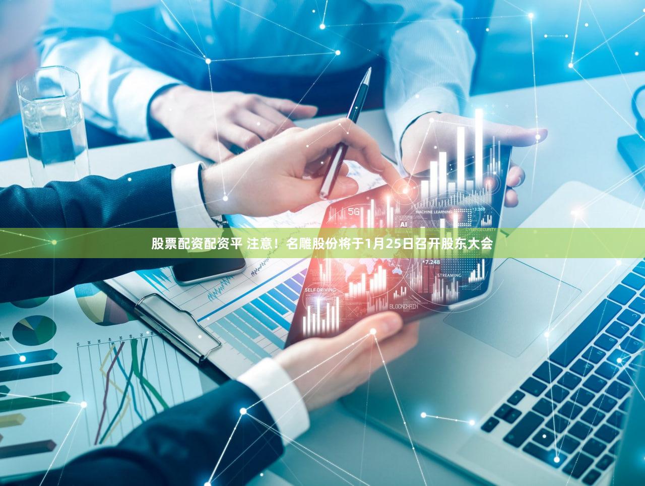 股票配资配资平 注意！名雕股份将于1月25日召开股东大会