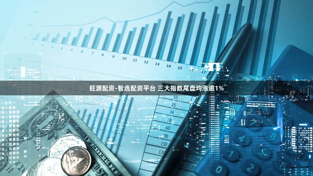 旺源配资-智选配资平台 三大指数尾盘均涨逾1%