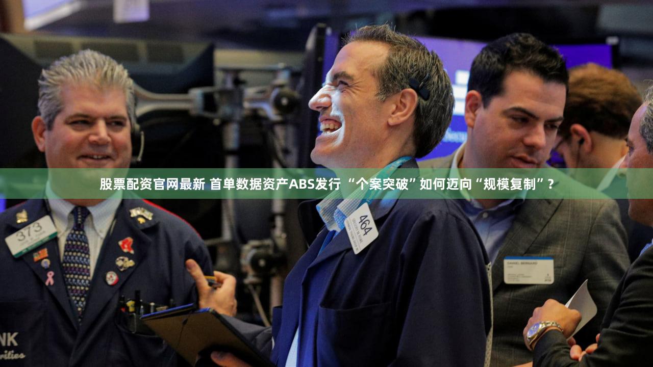 股票配资官网最新 首单数据资产ABS发行 “个案突破”如何迈向“规模复制”？