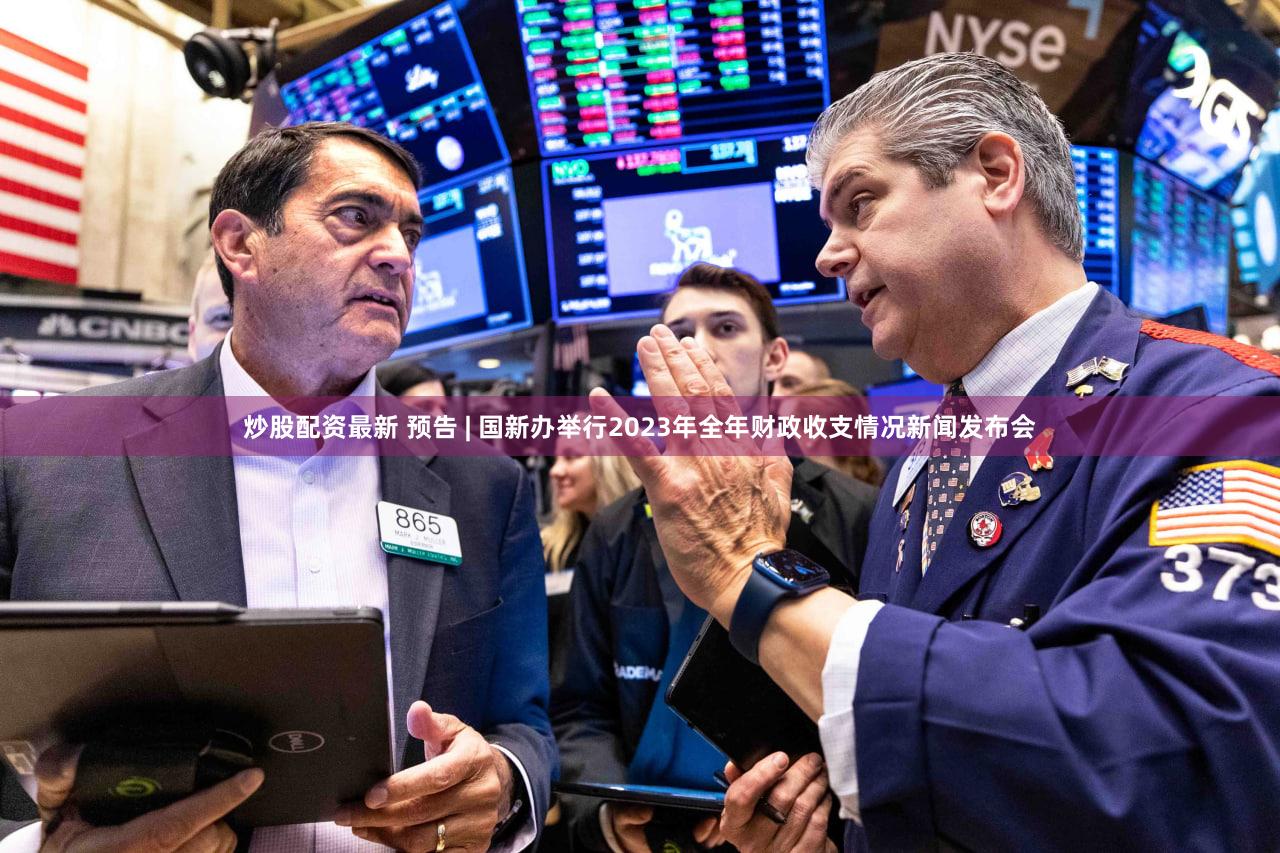 炒股配资最新 预告 | 国新办举行2023年全年财政收支情况新闻发布会