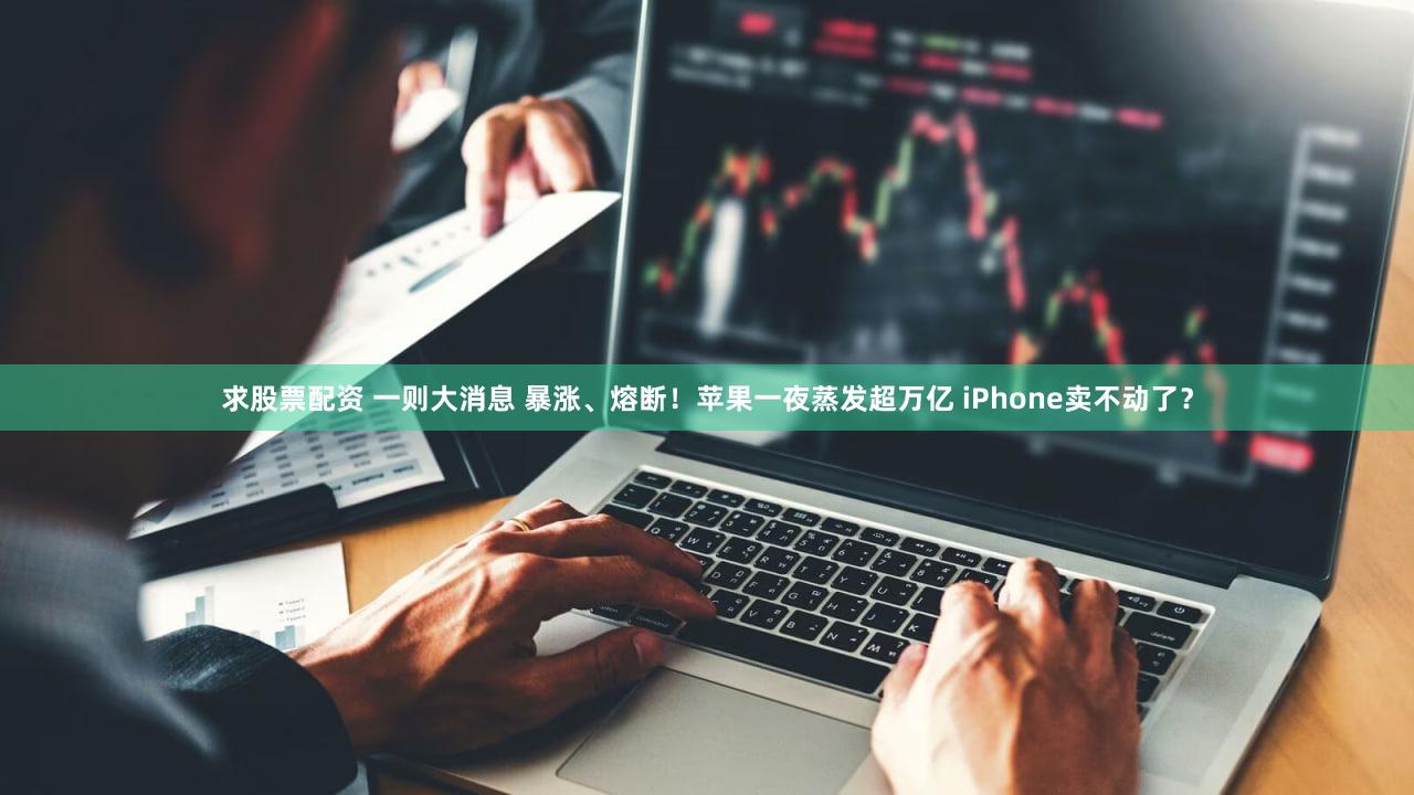 求股票配资 一则大消息 暴涨、熔断！苹果一夜蒸发超万亿 iPhone卖不动了？